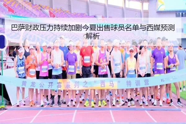 巴萨财政压力持续加剧今夏出售球员名单与西媒预测解析