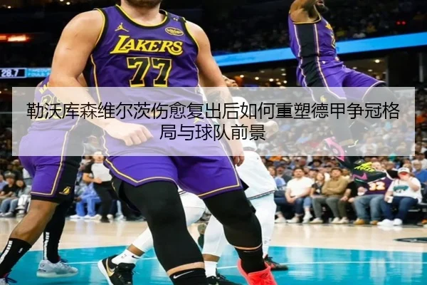 勒沃库森维尔茨伤愈复出后如何重塑德甲争冠格局与球队前景