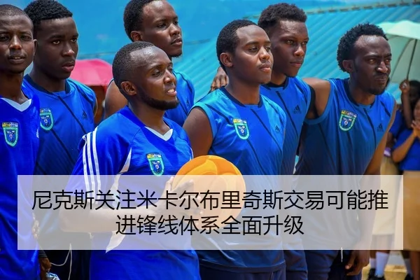 尼克斯关注米卡尔布里奇斯交易可能推进锋线体系全面升级