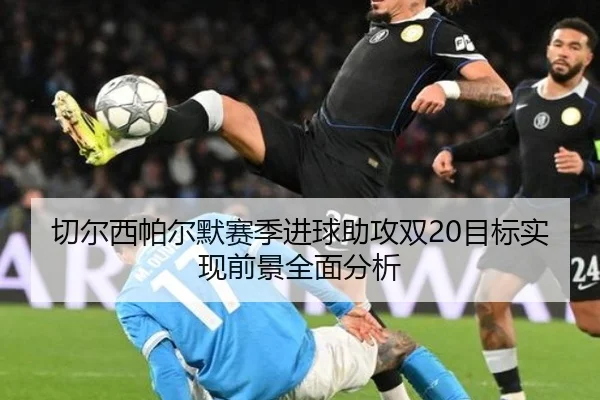切尔西帕尔默赛季进球助攻双20目标实现前景全面分析