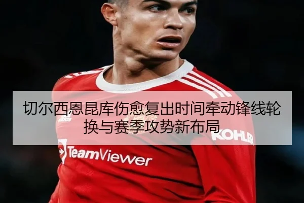切尔西恩昆库伤愈复出时间牵动锋线轮换与赛季攻势新布局