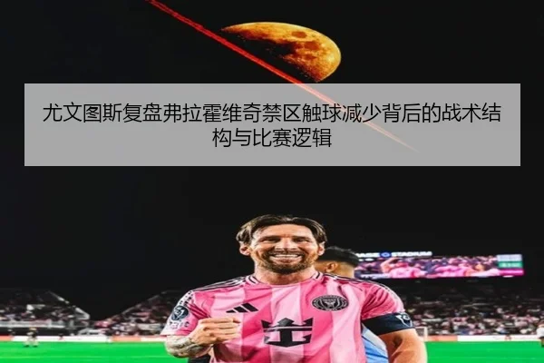 尤文图斯复盘弗拉霍维奇禁区触球减少背后的战术结构与比赛逻辑