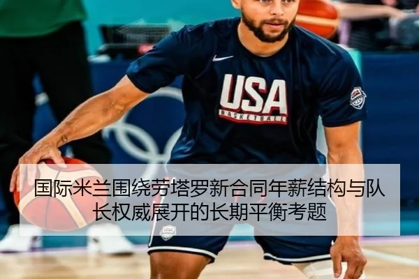 国际米兰围绕劳塔罗新合同年薪结构与队长权威展开的长期平衡考题