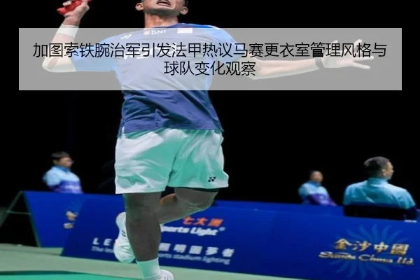 加图索铁腕治军引发法甲热议马赛更衣室管理风格与球队变化观察