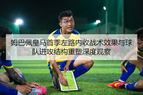 姆巴佩皇马首季左路内收战术效果与球队进攻结构重塑深度观察