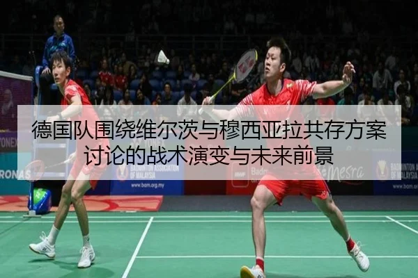 德国队围绕维尔茨与穆西亚拉共存方案讨论的战术演变与未来前景