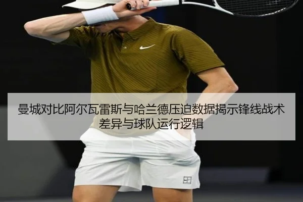 曼城对比阿尔瓦雷斯与哈兰德压迫数据揭示锋线战术差异与球队运行逻辑