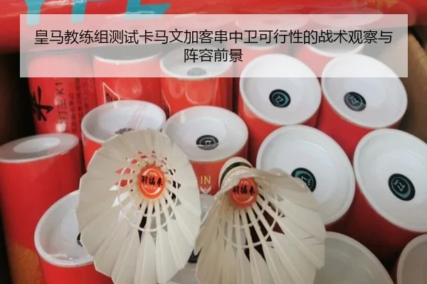 皇马教练组测试卡马文加客串中卫可行性的战术观察与阵容前景