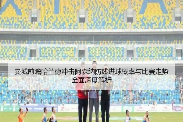 曼城前瞻哈兰德冲击阿森纳防线进球概率与比赛走势全面深度解析
