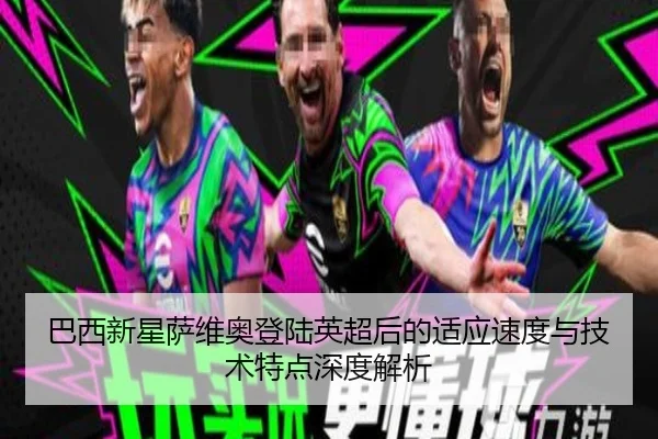 巴西新星萨维奥登陆英超后的适应速度与技术特点深度解析