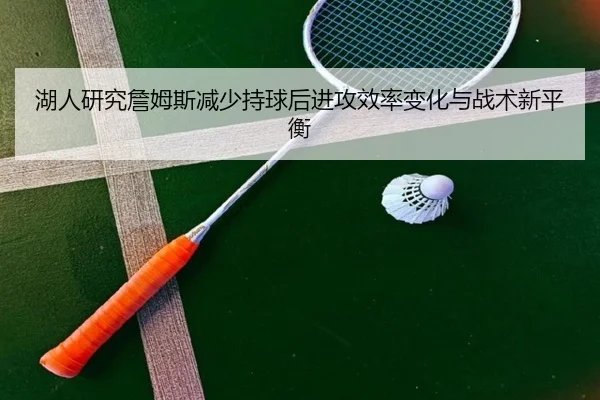 湖人研究詹姆斯减少持球后进攻效率变化与战术新平衡