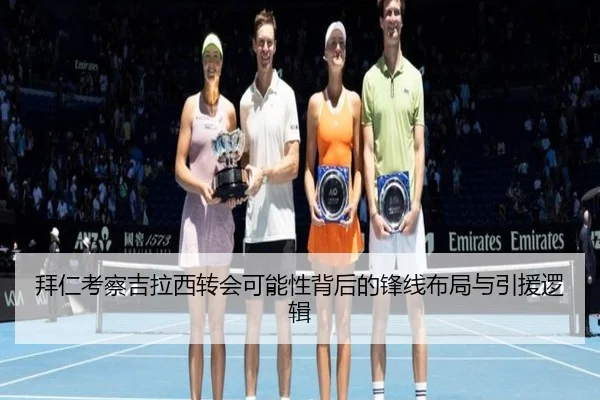 拜仁考察吉拉西转会可能性背后的锋线布局与引援逻辑