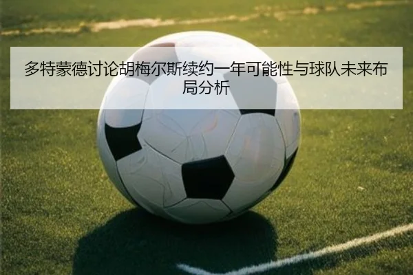 多特蒙德讨论胡梅尔斯续约一年可能性与球队未来布局分析
