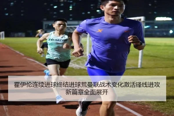 霍伊伦连续进球终结进球荒曼联战术变化激活锋线进攻新篇章全面展开