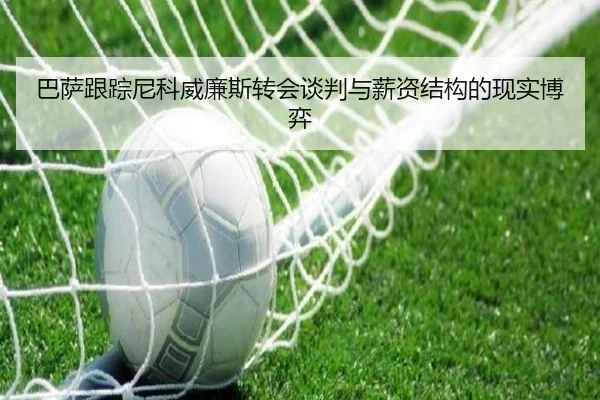 巴萨跟踪尼科威廉斯转会谈判与薪资结构的现实博弈