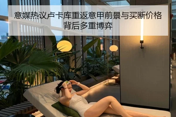 意媒热议卢卡库重返意甲前景与买断价格背后多重博弈
