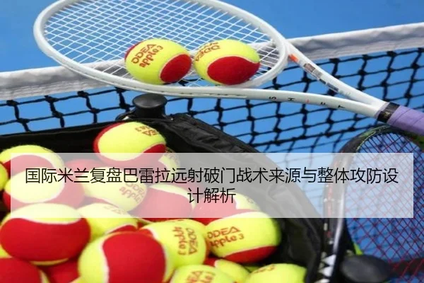 国际米兰复盘巴雷拉远射破门战术来源与整体攻防设计解析