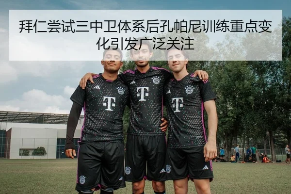 拜仁尝试三中卫体系后孔帕尼训练重点变化引发广泛关注