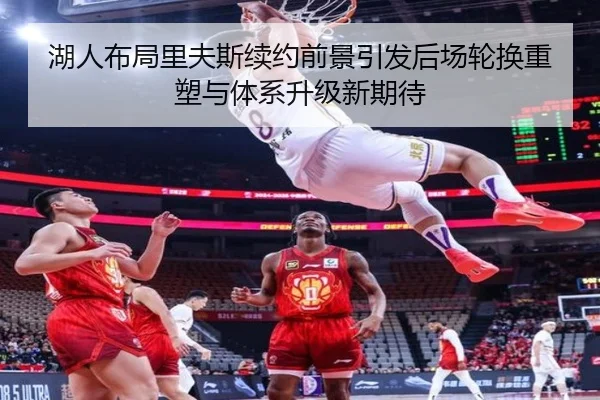 湖人布局里夫斯续约前景引发后场轮换重塑与体系升级新期待