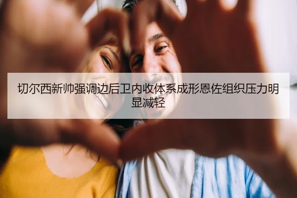 切尔西新帅强调边后卫内收体系成形恩佐组织压力明显减轻