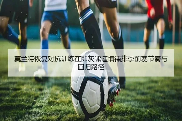 莫兰特恢复对抗训练在即灰熊谨慎铺排季前赛节奏与回归路径