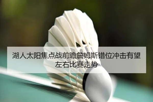 湖人太阳焦点战前瞻詹姆斯错位冲击有望左右比赛走势